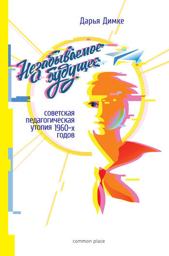 Незабываемое будущее: советская педагогическая
утопия 1960-х годов, Дарья Димке