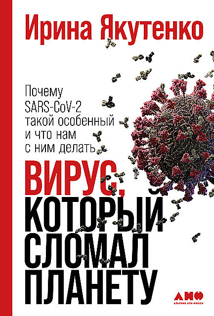 Вирус, который сломал планету: Почему SARS-CoV-2 такой особенный и что нам с ним делать, Ирина Якутенко