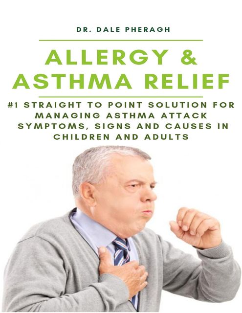 Allergy & Asthma Relief: #1 Straight to Point Solution for Managing Asthma Attack Symptoms, Signs and Causes In Children and Adult, Dale Pheragh
